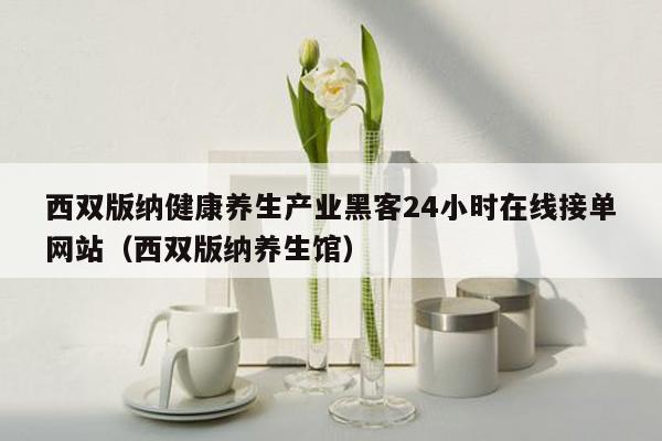 西双版纳健康养生产业黑客24小时在线接单网站（西双版纳养生馆）