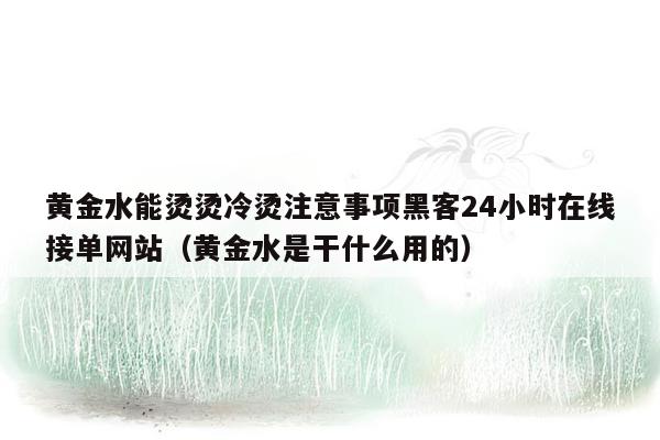 黄金水能烫烫冷烫注意事项黑客24小时在线接单网站（黄金水是干什么用的）