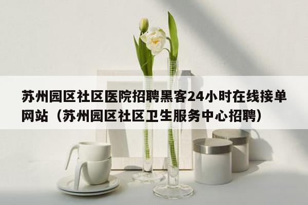 苏州园区社区医院招聘黑客24小时在线接单网站（苏州园区社区卫生服务中心招聘）