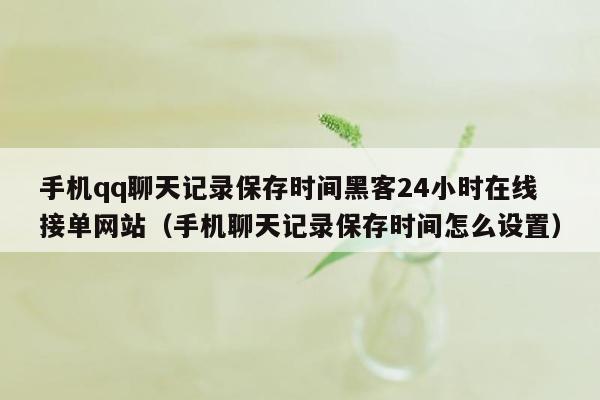 手机qq聊天记录保存时间黑客24小时在线接单网站（手机聊天记录保存时间怎么设置）