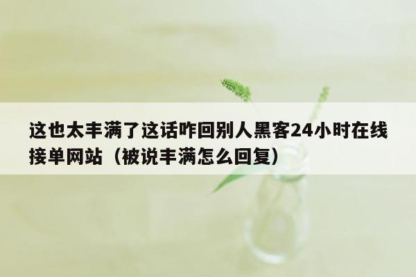 这也太丰满了这话咋回别人黑客24小时在线接单网站（被说丰满怎么回复）