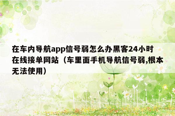 在车内导航app信号弱怎么办黑客24小时在线接单网站（车里面手机导航信号弱,根本无法使用）