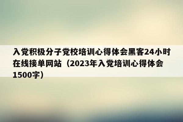 入党积极分子党校培训心得体会黑客24小时在线接单网站（2023年入党培训心得体会1500字）