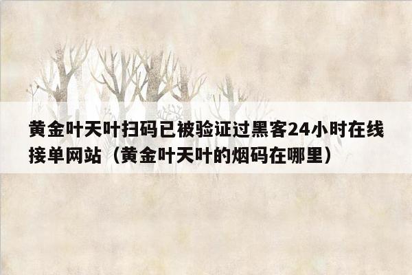 黄金叶天叶扫码已被验证过黑客24小时在线接单网站（黄金叶天叶的烟码在哪里）