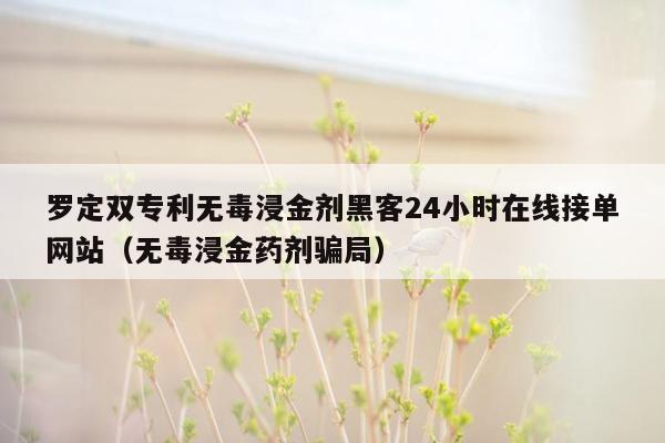 罗定双专利无毒浸金剂黑客24小时在线接单网站（无毒浸金药剂骗局）