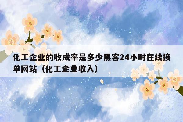 化工企业的收成率是多少黑客24小时在线接单网站（化工企业收入）