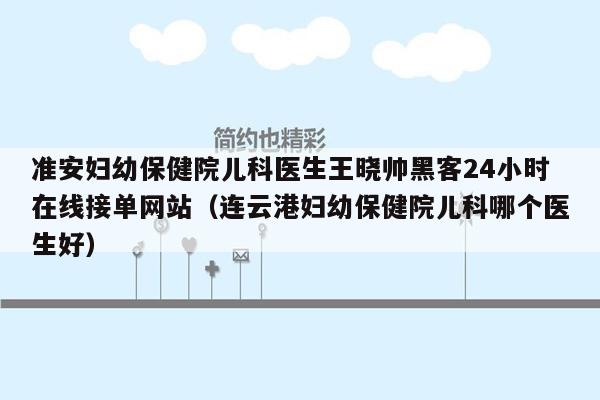 准安妇幼保健院儿科医生王晓帅黑客24小时在线接单网站（连云港妇幼保健院儿科哪个医生好）