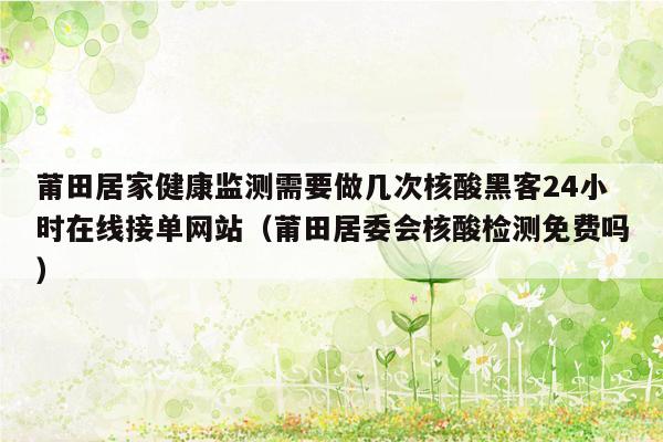 莆田居家健康监测需要做几次核酸黑客24小时在线接单网站（莆田居委会核酸检测免费吗）