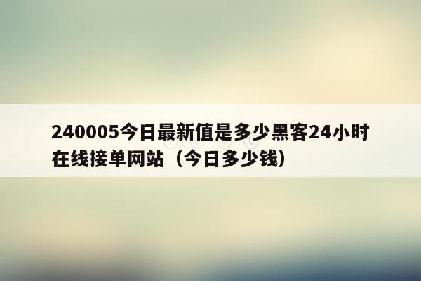 240005今日最新值是多少黑客24小时在线接单网站（今日多少钱）