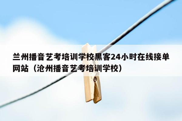 兰州播音艺考培训学校黑客24小时在线接单网站（沧州播音艺考培训学校）