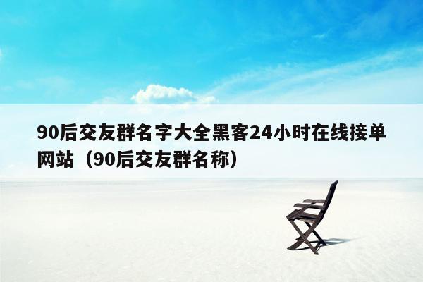 90后交友群名字大全黑客24小时在线接单网站（90后交友群名称）