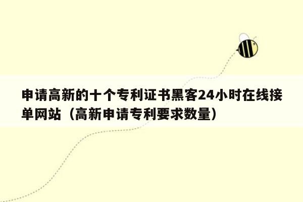 申请高新的十个专利证书黑客24小时在线接单网站（高新申请专利要求数量）