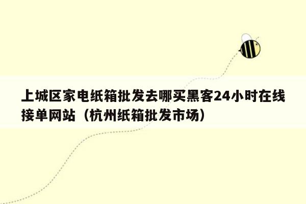 上城区家电纸箱批发去哪买黑客24小时在线接单网站（杭州纸箱批发市场）