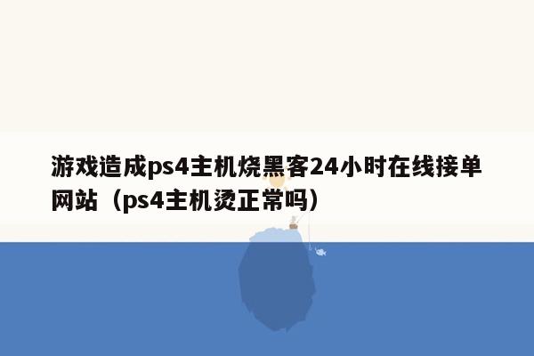 游戏造成ps4主机烧黑客24小时在线接单网站（ps4主机烫正常吗）