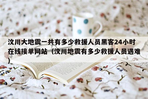 汶川大地震一共有多少救援人员黑客24小时在线接单网站（汶川地震有多少救援人员遇难）