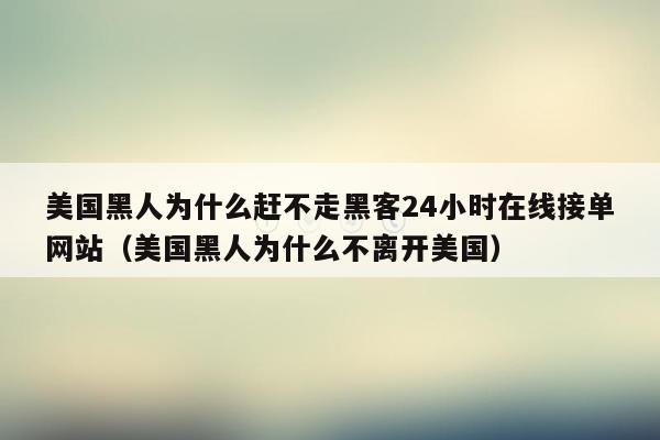 美国黑人为什么赶不走黑客24小时在线接单网站（美国黑人为什么不离开美国）