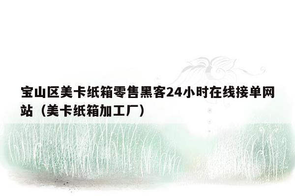 宝山区美卡纸箱零售黑客24小时在线接单网站（美卡纸箱加工厂）