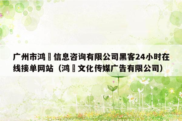 广州市鸿燊信息咨询有限公司黑客24小时在线接单网站（鸿燊文化传媒广告有限公司）