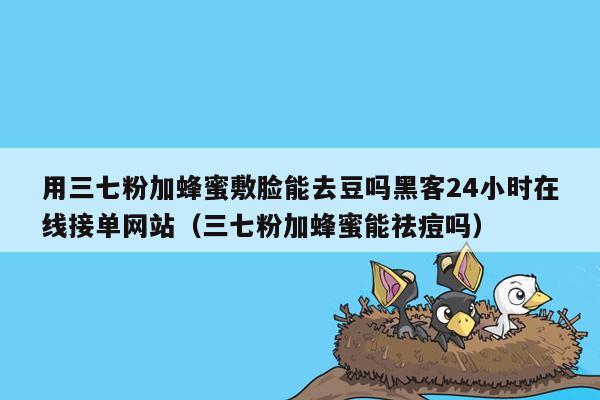 用三七粉加蜂蜜敷脸能去豆吗黑客24小时在线接单网站（三七粉加蜂蜜能祛痘吗）