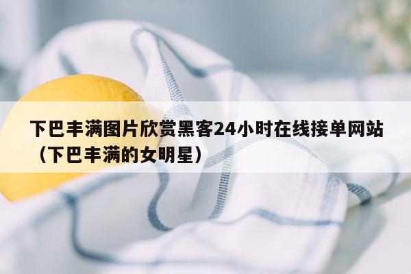 下巴丰满图片欣赏黑客24小时在线接单网站（下巴丰满的女明星）