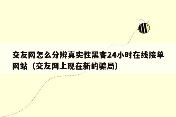 交友网怎么分辨真实性黑客24小时在线接单网站（交友网上现在新的骗局）