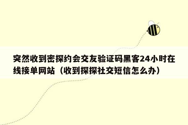 突然收到密探约会交友验证码黑客24小时在线接单网站（收到探探社交短信怎么办）