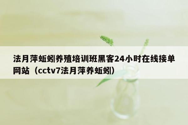 法月萍蚯蚓养殖培训班黑客24小时在线接单网站（cctv7法月萍养蚯蚓）