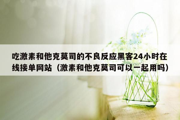 吃激素和他克莫司的不良反应黑客24小时在线接单网站（激素和他克莫司可以一起用吗）