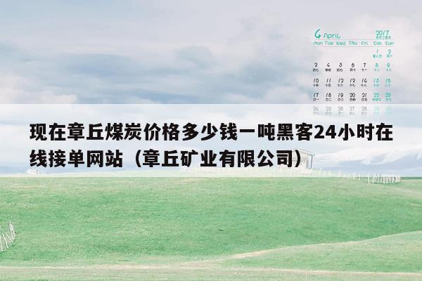 现在章丘煤炭价格多少钱一吨黑客24小时在线接单网站（章丘矿业有限公司）