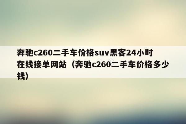 奔驰c260二手车价格suv黑客24小时在线接单网站（奔驰c260二手车价格多少钱）