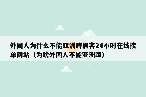 外国人为什么不能亚洲蹲黑客24小时在线接单网站（为啥外国人不能亚洲蹲）