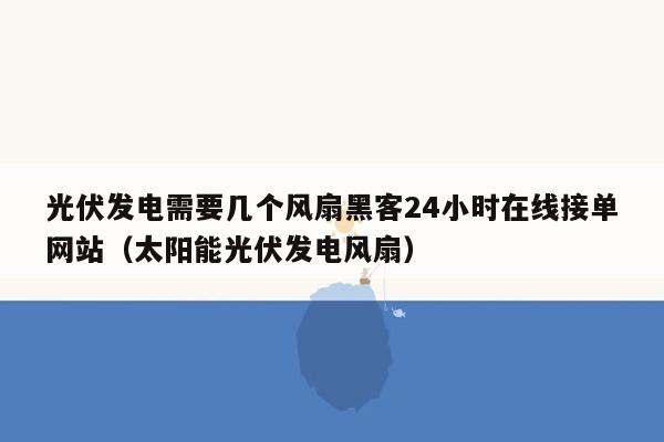 光伏发电需要几个风扇黑客24小时在线接单网站（太阳能光伏发电风扇）