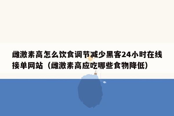 雌激素高怎么饮食调节减少黑客24小时在线接单网站（雌激素高应吃哪些食物降低）