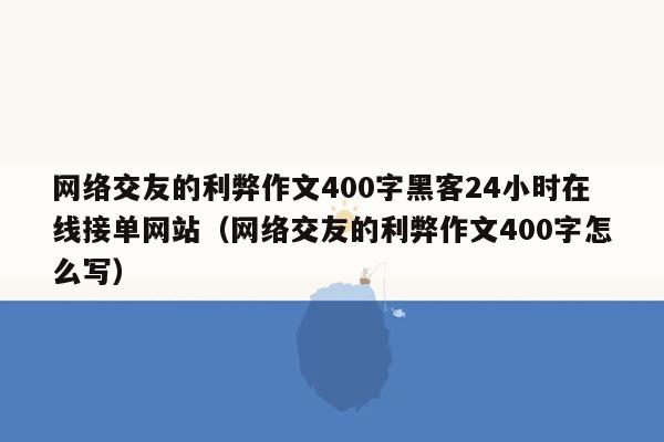 网络交友的利弊作文400字黑客24小时在线接单网站（网络交友的利弊作文400字怎么写）