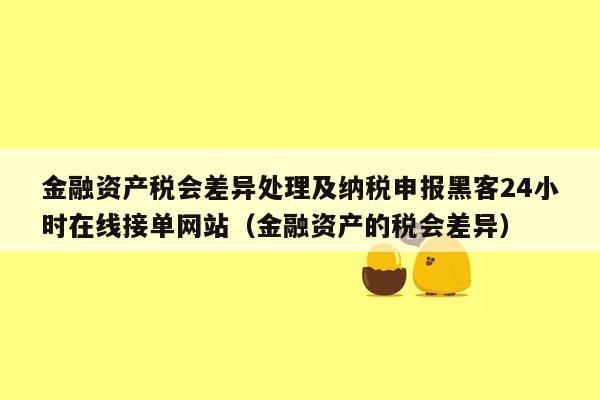 金融资产税会差异处理及纳税申报黑客24小时在线接单网站（金融资产的税会差异）