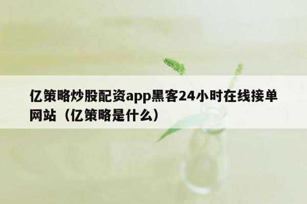 亿策略炒股配资app黑客24小时在线接单网站（亿策略是什么）