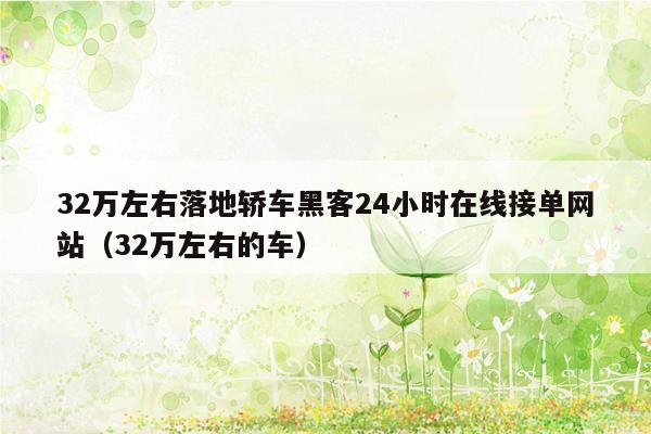 32万左右落地轿车黑客24小时在线接单网站（32万左右的车）