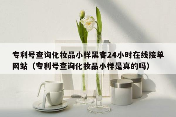 专利号查询化妆品小样黑客24小时在线接单网站（专利号查询化妆品小样是真的吗）