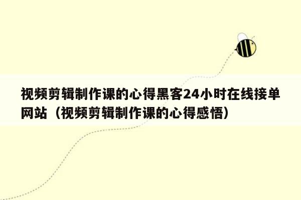 视频剪辑制作课的心得黑客24小时在线接单网站（视频剪辑制作课的心得感悟）