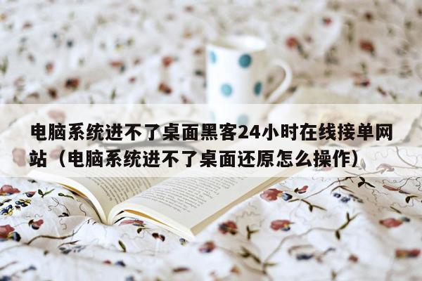 电脑系统进不了桌面黑客24小时在线接单网站（电脑系统进不了桌面还原怎么操作）