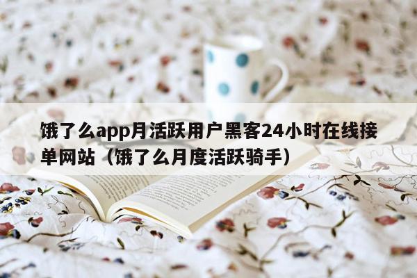 饿了么app月活跃用户黑客24小时在线接单网站（饿了么月度活跃骑手）