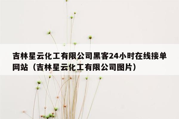 吉林星云化工有限公司黑客24小时在线接单网站（吉林星云化工有限公司图片）