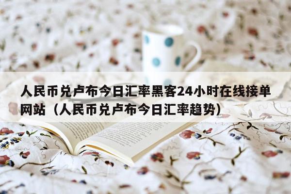 人民币兑卢布今日汇率黑客24小时在线接单网站（人民币兑卢布今日汇率趋势）