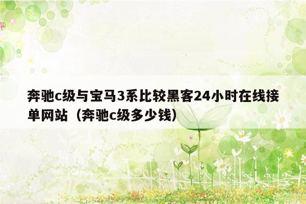 奔驰c级与宝马3系比较黑客24小时在线接单网站（奔驰c级多少钱）