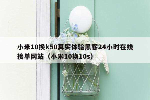 小米10换k50真实体验黑客24小时在线接单网站（小米10换10s）