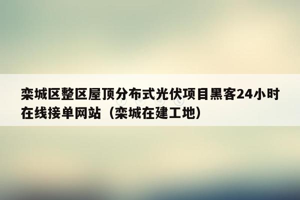 栾城区整区屋顶分布式光伏项目黑客24小时在线接单网站（栾城在建工地）