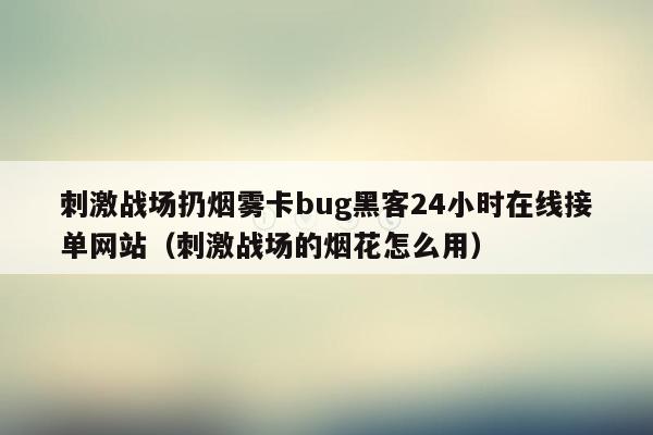 刺激战场扔烟雾卡bug黑客24小时在线接单网站（刺激战场的烟花怎么用）