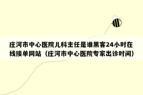 庄河市中心医院儿科主任是谁黑客24小时在线接单网站（庄河市中心医院专家出诊时间）