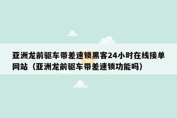 亚洲龙前驱车带差速锁黑客24小时在线接单网站（亚洲龙前驱车带差速锁功能吗）