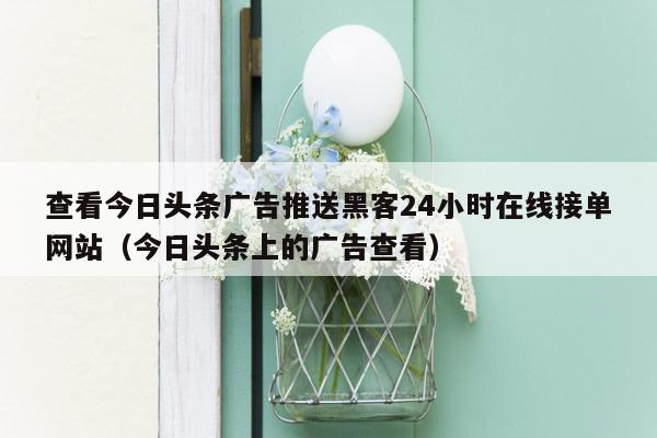 查看今日头条广告推送黑客24小时在线接单网站（今日头条上的广告查看）